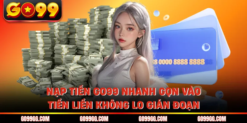 Nạp Tiền GO99 Nhanh Gọn Vào Tiền Liền Không Lo Gián Đoạn
