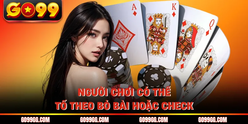 Người chơi có thể tố theo bỏ bài hoặc check