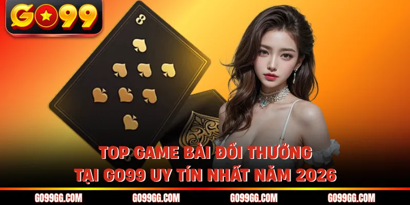 Top Game Bài Đổi Thưởng Tại GO99 Uy Tín Nhất Năm 2026