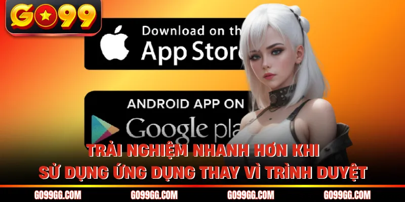Trải nghiệm nhanh hơn khi sử dụng ứng dụng thay vì trình duyệt