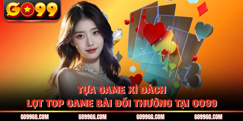 Tựa game xì dách lọt top game bài đổi thưởng tại GO99